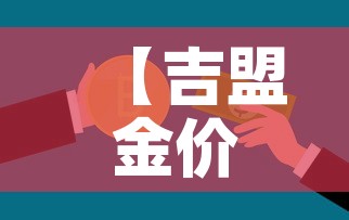 【吉盟金价是全国统一的吗·吉盟黄金和中国黄金哪个好】 【吉盟金价是全国统一的吗·吉盟黄金和中国黄金哪个好】