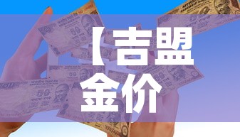 【吉盟金价是全国统一的吗·吉盟黄金和中国黄金哪个好】 【吉盟金价是全国统一的吗·吉盟黄金和中国黄金哪个好】