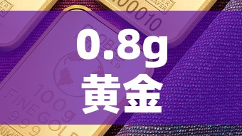 0.8g黄金价格多少:030g黄金值多少钱 0.8g黄金价格多少:030g黄金值多少钱