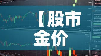 【股市金价与市场金价·股市金价与市场金价一样吗】 【股市金价与市场金价·股市金价与市场金价一样吗】