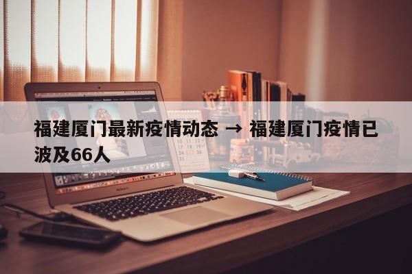 福建厦门最新疫情动态 → 福建厦门疫情已波及66人