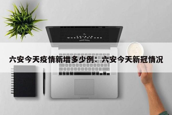 六安今天疫情新增多少例:六安今天新冠情况