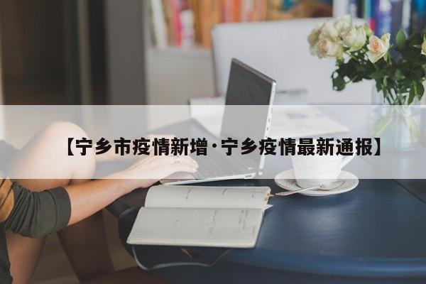 【宁乡市疫情新增·宁乡疫情最新通报】