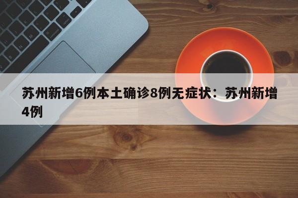 苏州新增6例本土确诊8例无症状:苏州新增4例