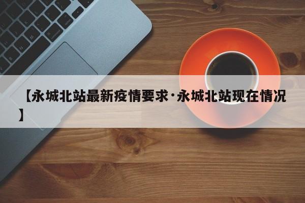 【永城北站最新疫情要求·永城北站现在情况】