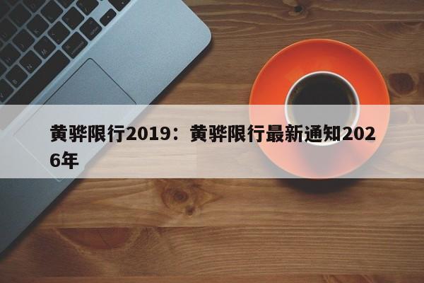 黄骅限行2019:黄骅限行最新通知2026年