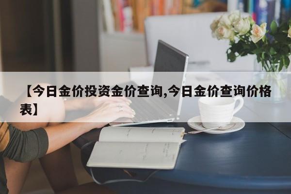 【今日金价投资金价查询,今日金价查询价格表】