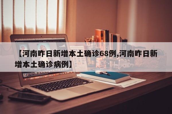 【河南昨日新增本土确诊68例,河南昨日新增本土确诊病例】