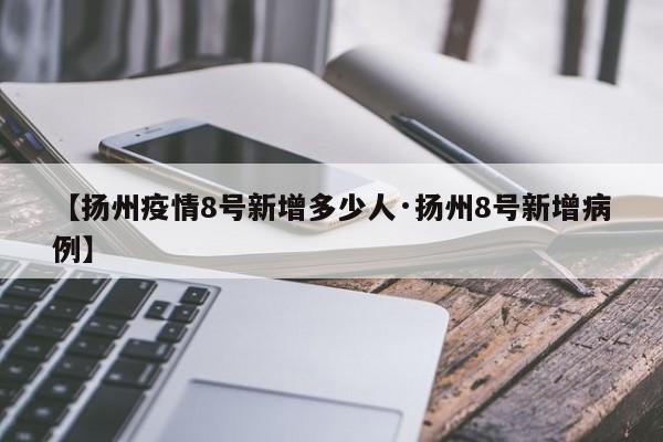 【扬州疫情8号新增多少人·扬州8号新增病例】