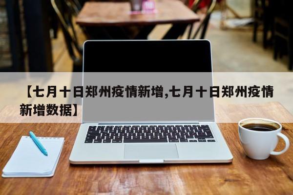【七月十日郑州疫情新增,七月十日郑州疫情新增数据】