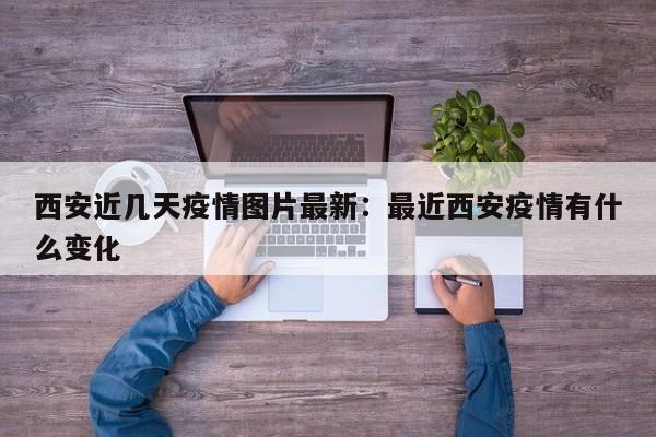 西安近几天疫情图片最新:最近西安疫情有什么变化