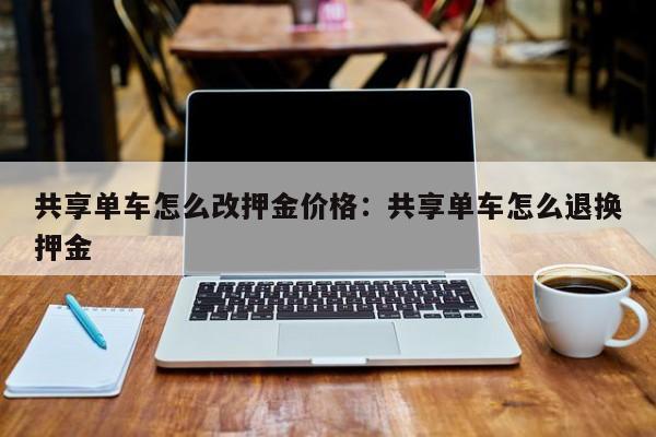 共享单车怎么改押金价格:共享单车怎么退换押金