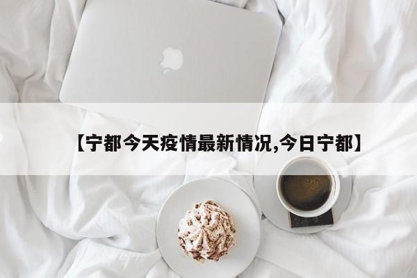 【宁都今天疫情最新情况,今日宁都】