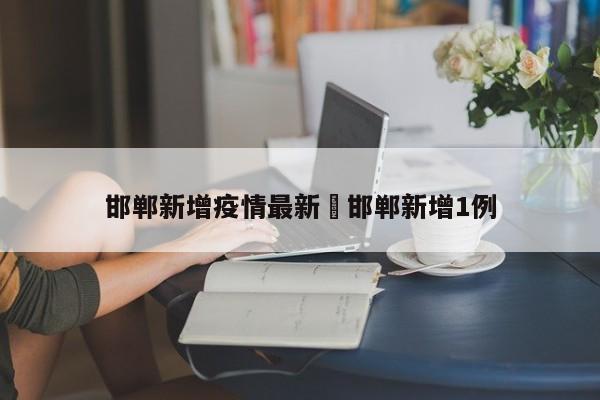 邯郸新增疫情最新›邯郸新增1例