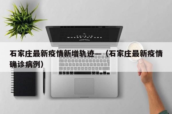 石家庄最新疫情新增轨迹—(石家庄最新疫情确诊病例)