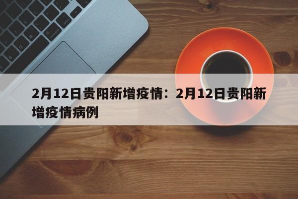 2月12日贵阳新增疫情:2月12日贵阳新增疫情病例