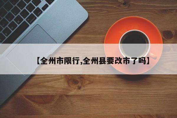 【全州市限行,全州县要改市了吗】