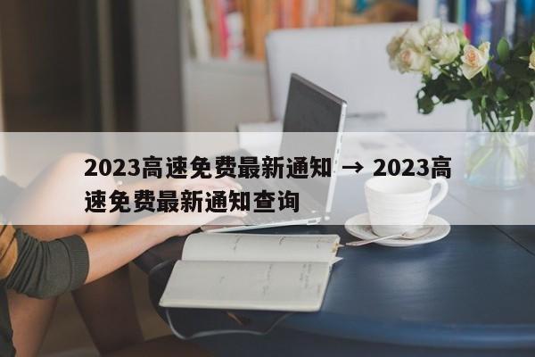 2023高速免费最新通知 → 2023高速免费最新通知查询