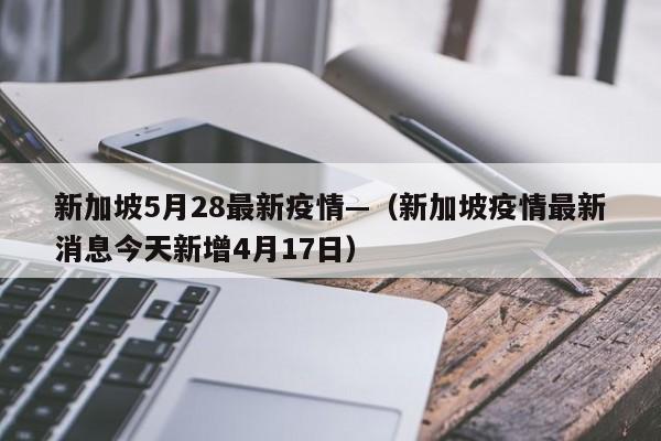 新加坡5月28最新疫情—(新加坡疫情最新消息今天新增4月17日)