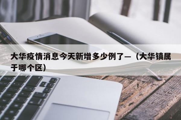 大华疫情消息今天新增多少例了—(大华镇属于哪个区)