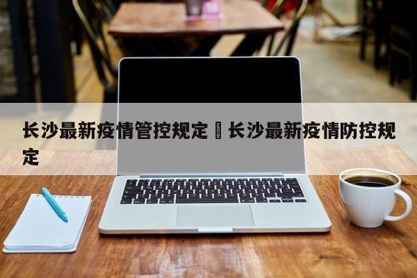 长沙最新疫情管控规定›长沙最新疫情防控规定
