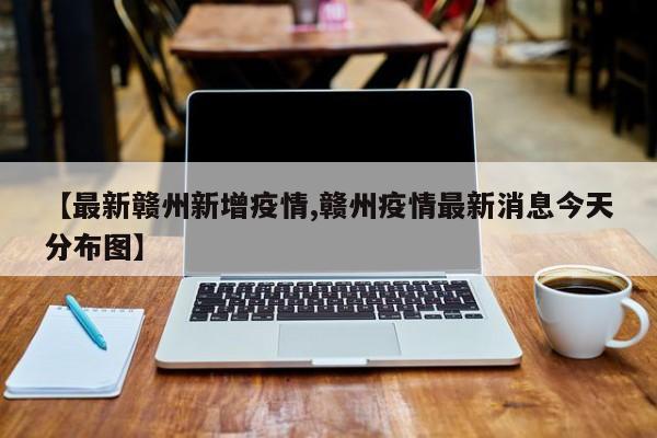 【最新赣州新增疫情,赣州疫情最新消息今天分布图】