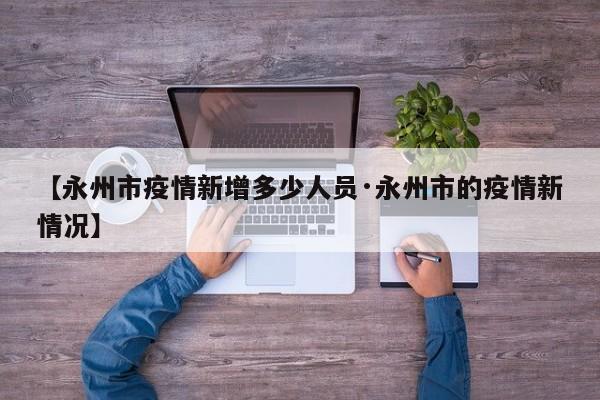 【永州市疫情新增多少人员·永州市的疫情新情况】