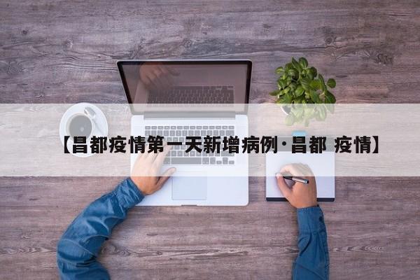 【昌都疫情第一天新增病例·昌都 疫情】