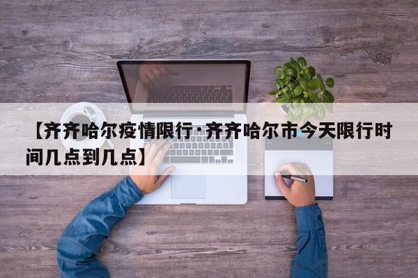 【齐齐哈尔疫情限行·齐齐哈尔市今天限行时间几点到几点】