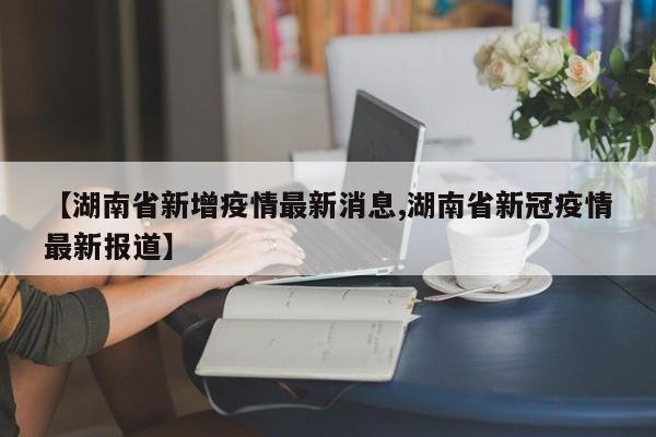 【湖南省新增疫情最新消息,湖南省新冠疫情最新报道】