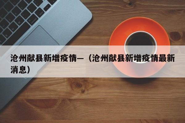 沧州献县新增疫情—(沧州献县新增疫情最新消息)