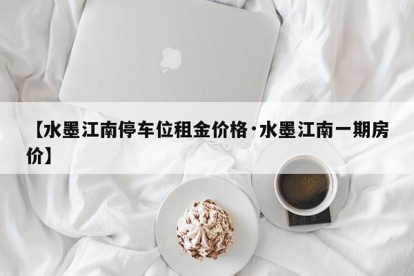 【水墨江南停车位租金价格·水墨江南一期房价】