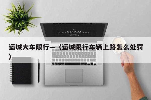 运城大车限行—(运城限行车辆上路怎么处罚)