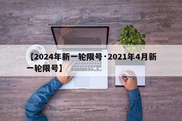 【2024年新一轮限号·2021年4月新一轮限号】