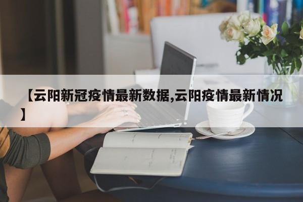 【云阳新冠疫情最新数据,云阳疫情最新情况】