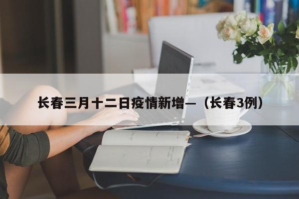 长春三月十二日疫情新增—(长春3例)