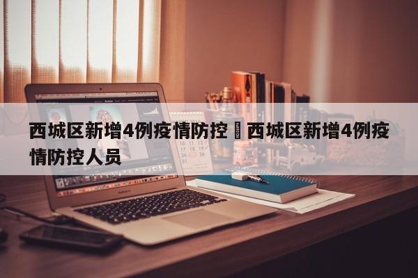 西城区新增4例疫情防控›西城区新增4例疫情防控人员