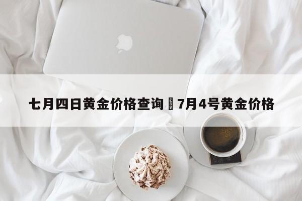 七月四日黄金价格查询›7月4号黄金价格