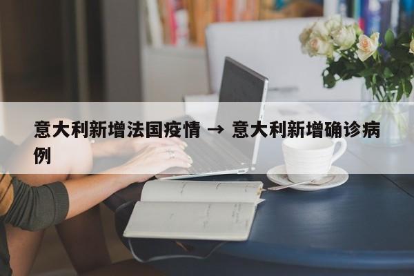 意大利新增法国疫情 → 意大利新增确诊病例