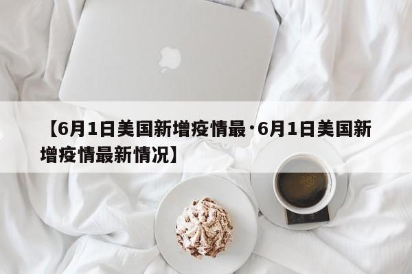 【6月1日美国新增疫情最·6月1日美国新增疫情最新情况】