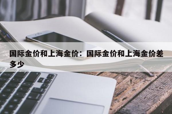 国际金价和上海金价:国际金价和上海金价差多少