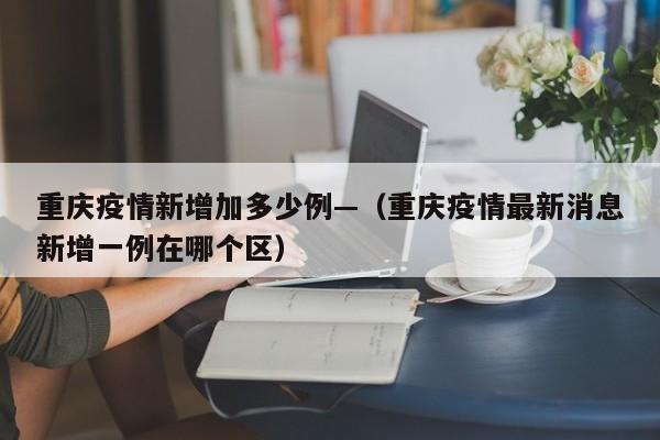重庆疫情新增加多少例—(重庆疫情最新消息新增一例在哪个区)