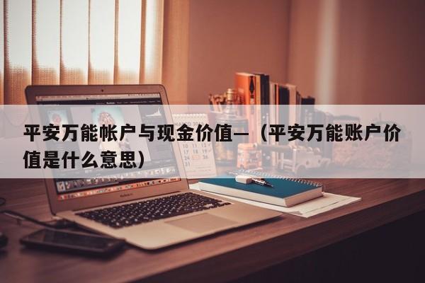 平安万能帐户与现金价值—(平安万能账户价值是什么意思)