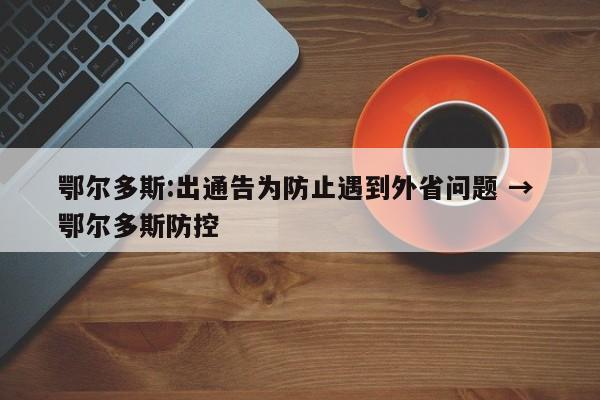 鄂尔多斯:出通告为防止遇到外省问题 → 鄂尔多斯防控