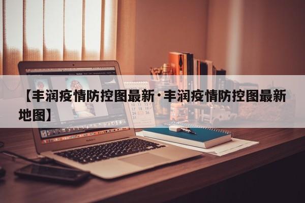 【丰润疫情防控图最新·丰润疫情防控图最新地图】