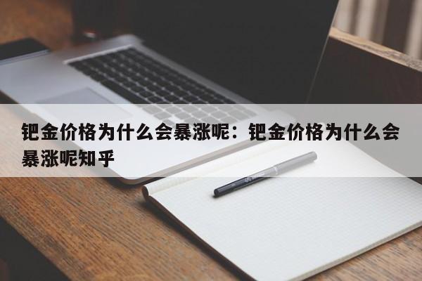 钯金价格为什么会暴涨呢:钯金价格为什么会暴涨呢知乎