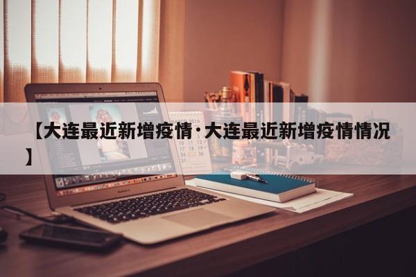 【大连最近新增疫情·大连最近新增疫情情况】