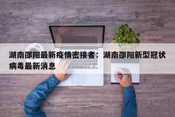 湖南邵阳最新疫情密接者:湖南邵阳新型冠状病毒最新消息