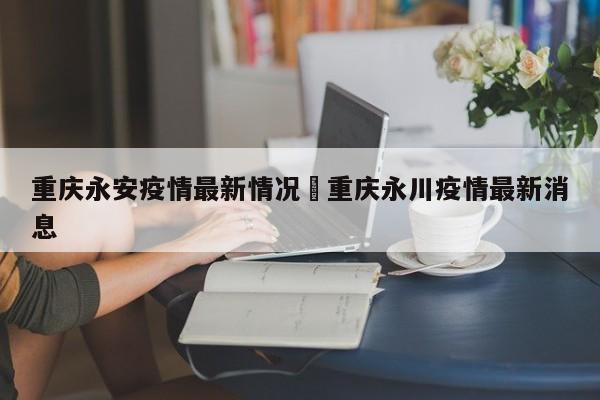 重庆永安疫情最新情况›重庆永川疫情最新消息