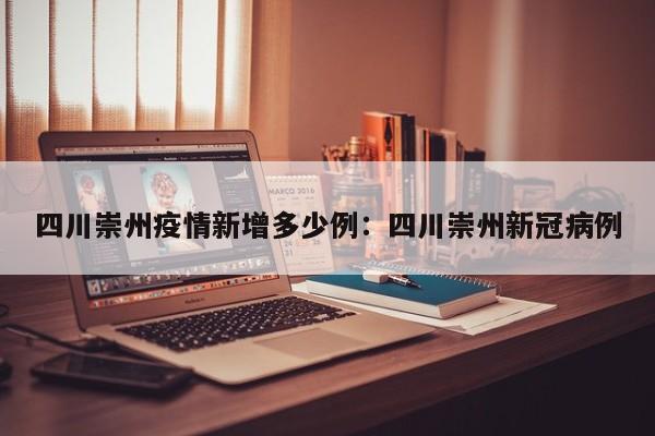 四川崇州疫情新增多少例:四川崇州新冠病例